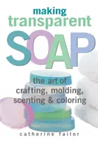 Faire du savon transparent : L'art de l'artisanat, du moulage, du parfum et de la coloration - Making Transparent Soap: The Art of Crafting, Molding, Scenting & Coloring