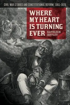 Where My Heart Is Turning Ever : Histoires de la guerre civile et réforme constitutionnelle, 1861-1876 - Where My Heart Is Turning Ever: Civil War Stories and Constitutional Reform, 1861-1876