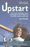 Upstart : Les arguments en faveur d'un relèvement de l'âge d'entrée à l'école et de l'apport de ce dont les moins de sept ans ont vraiment besoin - Upstart: The Case for Raising the School Starting Age and Providing What the Under-Sevens Really Need