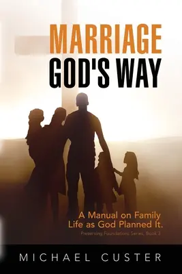 Le mariage à la manière de Dieu : Un manuel sur la vie de famille telle que Dieu l'a conçue - Marriage, God's Way: A Manual on Family Life as God Planned It