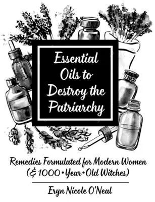 Les huiles essentielles pour détruire le patriarcat : Remèdes formulés pour les femmes modernes (et les sorcières de 1000 ans) - Essential Oils to Destroy the Patriarchy: Remedies Formulated for Modern Women (& 1000-Year-Old Witches)