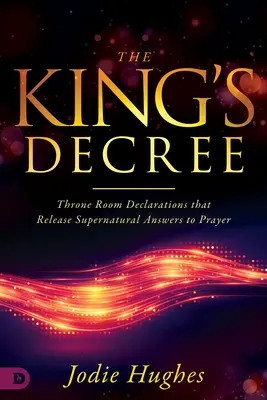 Le décret du roi : Les déclarations de la salle du trône qui libèrent des réponses surnaturelles à la prière - The King's Decree: Throne Room Declarations That Release Supernatural Answers to Prayer