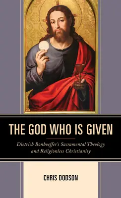 Le Dieu qui se donne : La théologie sacramentelle de Dietrich Bonhoeffer et le christianisme sans religion - The God Who Is Given: Dietrich Bonhoeffer's Sacramental Theology and Religionless Christianity