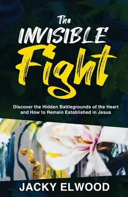Le combat invisible : Découvrir les champs de bataille cachés du cœur et comment rester établi en Jésus - The Invisible Fight: Discover the Hidden Battlegrounds of the Heart and How to Remain Established in Jesus