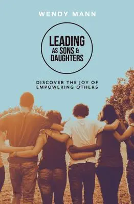 Diriger comme des fils et des filles - Découvrir la joie de donner du pouvoir aux autres - Leading as Sons and Daughters - Discover the Joy of Empowering Others