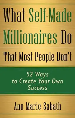 Ce que les millionnaires autodidactes font et que la plupart des gens ne font pas : 52 façons de créer votre propre succès - What Self-Made Millionaires Do That Most People Don't: 52 Ways to Create Your Own Success