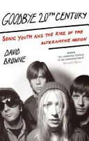 Goodbye 20Th Century - Sonic Youth et la montée de la nation alternative - Goodbye 20Th Century - Sonic Youth and the rise of alternative nation