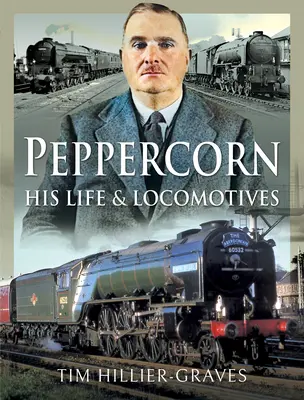 Peppercorn, sa vie et ses locomotives - Peppercorn, His Life and Locomotives