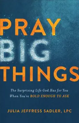 Priez pour de grandes choses : La vie surprenante que Dieu a pour vous lorsque vous avez l'audace de demander - Pray Big Things: The Surprising Life God Has for You When You're Bold Enough to Ask