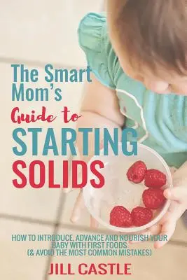 The Smart Mom's Guide to Starting Solids : How to Introduce, Advance, and Nourish Your Baby with First Foods (Le guide de la maman intelligente pour commencer à manger des aliments solides : comment introduire, faire progresser et nourrir votre bébé avec les premiers aliments) - The Smart Mom's Guide to Starting Solids: How to Introduce, Advance, and Nourish Your Baby with First Foods