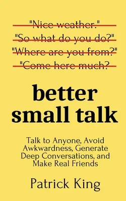 Better Small Talk : Parlez à n'importe qui, évitez les maladresses, engagez des conversations profondes et faites-vous de vrais amis. - Better Small Talk: Talk to Anyone, Avoid Awkwardness, Generate Deep Conversations, and Make Real Friends