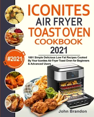 Iconites Air Fryer Toast Oven Cookbook 2021 : 1001 recettes simples et délicieuses à faible teneur en matières grasses cuisinées par votre Iconites Air Fryer Toast Oven pour les débutants et les avancés. - Iconites Air Fryer Toast Oven Cookbook 2021: 1001 Simple Delicious Low Fat Recipes Cooked By Your Iconites Air Fryer Toast Oven for Beginners & Advanc