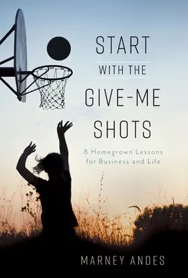 Commencez par me donner des coups : 8 leçons maison pour les affaires et la vie - Start with the Give-Me Shots: 8 Homegrown Lessons for Business and Life