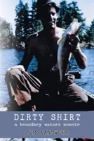 Dirty Shirt : A Boundary Waters Memoir - Dirty Shirt: A Boundary Waters Memoir