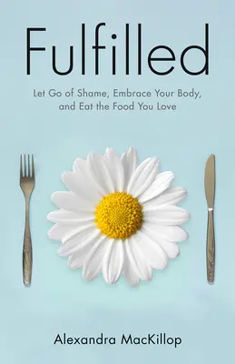 Accompli : Lâchez la honte, embrassez votre corps et mangez ce que vous aimez - Fulfilled: Let Go of Shame, Embrace Your Body, and Eat the Food You Love