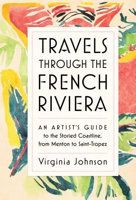 Voyages sur la Côte d'Azur : Le guide de l'artiste sur le littoral, de Menton à Saint-Tropez - Travels Through the French Riviera: An Artist's Guide to the Storied Coastline, from Menton to Saint-Tropez