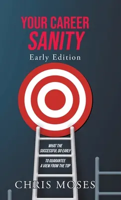 Votre santé professionnelle : Early Edition : Ce que les personnes qui réussissent font tôt pour garantir une vue d'en haut - Your Career Sanity: Early Edition: What the Successful Do Early to Guarantee a View from the Top