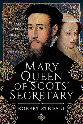 Le secrétaire de Marie Reine d'Écosse : William Maitland - homme politique, réformateur et conspirateur - Mary Queen of Scots' Secretary: William Maitland - Politician, Reformer and Conspirator