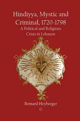 Hindiyya, mystique et criminel (1720-1798) : Une crise politique et religieuse au Liban - Hindiyya, Mystic and Criminal (1720-1798): A Political and Religious Crisis in Lebanon