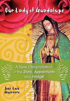 Notre Dame de Guadalupe : Une nouvelle interprétation de l'histoire, des apparitions et de l'image - Our Lady of Guadalupe: A New Interpretation of the Story, Apparitions, and Image