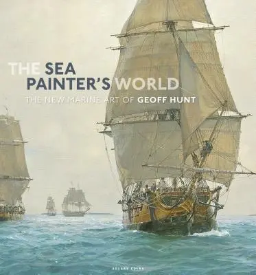 Le monde du peintre de la mer : Le nouvel art marin de Geoff Hunt, 2003-2010 - The Sea Painter's World: The New Marine Art of Geoff Hunt, 2003-2010