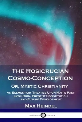 La conception cosmique rosicrucienne, ou le christianisme mystique : Un traité élémentaire sur l'évolution passée, la constitution actuelle et le développement futur de l'homme - The Rosicrucian Cosmo-Conception, Or, Mystic Christianity: An Elementary Treatise Upon Man's Past Evolution, Present Constitution and Future Developme