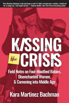 Embrasser la crise : Notes de terrain sur les bébés à la langue bien pendue, les femmes désenchantées et l'entrée dans l'âge mûr - Kissing the Crisis: Field Notes on Foul-Mouthed Babies, Disenchanted Women, and Careening Into Middle Age