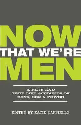 Maintenant que nous sommes des hommes : Une pièce de théâtre et des récits de vie authentiques sur les garçons, le sexe et le pouvoir (édition mise à jour) - Now That We're Men: A Play and True Life Accounts of Boys, Sex & Power (Updated Edition)