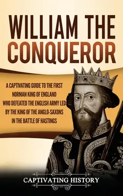 Guillaume le Conquérant : Un guide captivant sur le premier roi normand d'Angleterre qui a vaincu l'armée anglaise dirigée par le roi des Anglo-Saxons. - William the Conqueror: A Captivating Guide to the First Norman King of England Who Defeated the English Army Led by the King of the Anglo-Sax