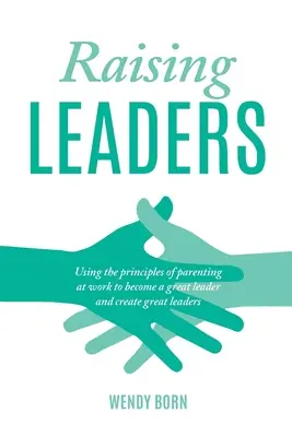 Raising Leaders : Utiliser les principes de la parentalité au travail pour devenir un grand leader et créer de grands leaders - Raising Leaders: Using the principles of parenting at work to become a great leader and create great leaders