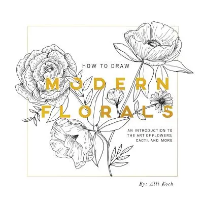 Comment dessiner des fleurs modernes : Une introduction à l'art des fleurs, des cactus et plus encore - How to Draw Modern Florals: An Introduction to the Art of Flowers, Cacti, and More