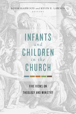 Les nourrissons et les enfants dans l'Église : Cinq points de vue sur la théologie et le ministère - Infants and Children in the Church: Five Views on Theology and Ministry