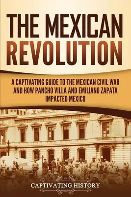 La révolution mexicaine : Un guide captivant de la guerre civile mexicaine et de l'impact de Pancho Villa et Emiliano Zapata sur le Mexique - The Mexican Revolution: A Captivating Guide to the Mexican Civil War and How Pancho Villa and Emiliano Zapata Impacted Mexico