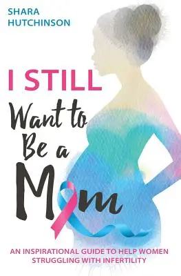 Je veux encore être maman : Un guide d'inspiration pour aider les femmes aux prises avec l'infertilité - I STILL Want To Be A Mom: An Inspirational Guide To Help Women Struggling With Infertility