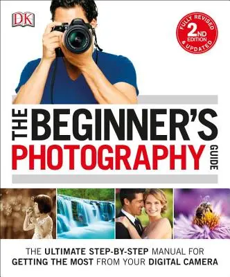 Le guide de la photographie pour débutants : Le manuel ultime, étape par étape, pour tirer le meilleur parti de votre appareil photo numérique - The Beginner's Photography Guide: The Ultimate Step-By-Step Manual for Getting the Most from Your Digital Camera