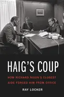 Le coup d'État de Haig : Comment le plus proche collaborateur de Richard Nixon l'a forcé à quitter ses fonctions - Haig's Coup: How Richard Nixon's Closest Aide Forced Him from Office