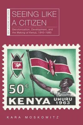 Voir comme un citoyen : La décolonisation, le développement et la construction du Kenya, 1945-1980 - Seeing Like a Citizen: Decolonization, Development, and the Making of Kenya, 1945-1980