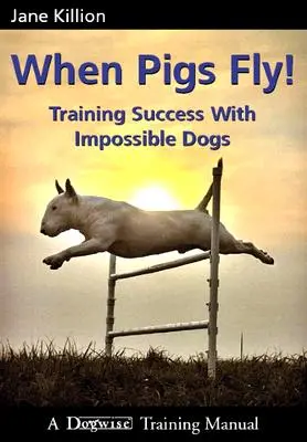 Quand les cochons volent : Entraîner le succès avec des chiens impossibles - When Pigs Fly: Training Success with Impossible Dogs