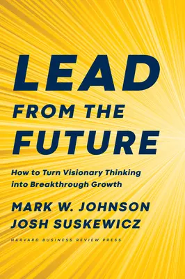 Diriger à partir de l'avenir : Comment transformer une pensée visionnaire en une croissance fulgurante - Lead from the Future: How to Turn Visionary Thinking Into Breakthrough Growth