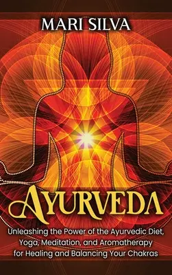 Ayurveda : La puissance de l'alimentation ayurvédique, du yoga, de la méditation et de l'aromathérapie pour guérir et équilibrer vos chakras - Ayurveda: Unleashing the Power of the Ayurvedic Diet, Yoga, Meditation, and Aromatherapy for Healing and Balancing Your Chakras