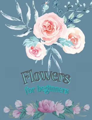 Fleurs pour débutants : Livre de coloriage pour adultes Livre de coloriage de motifs floraux Livre de coloriage de fleurs Livre de coloriage de fleurs pour adultes - Flowers for Beginners: Adult Coloring Book Floral Designs Coloring Book Flowers Blooms Flowers Flower Adult Coloring Book