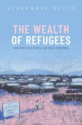 La richesse des réfugiés : Comment les personnes déplacées peuvent construire des économies - The Wealth of Refugees: How Displaced People Can Build Economies