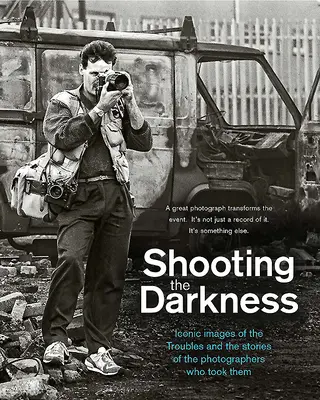 Shooting the Darkness : Images emblématiques des troubles et histoires des photographes qui les ont prises - Shooting the Darkness: Iconic Images of the Troubles and the Stories of the Photographers Who Took Them