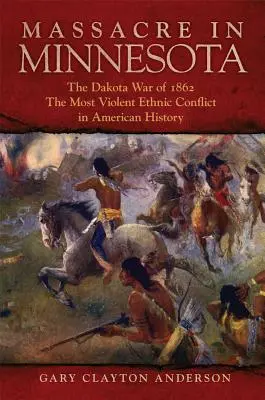 Massacre au Minnesota : La guerre des Dakota de 1862, le conflit ethnique le plus violent de l'histoire américaine - Massacre in Minnesota: The Dakota War of 1862, the Most Violent Ethnic Conflict in American History