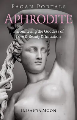 Portails païens - Aphrodite : A la rencontre de la déesse de l'amour, de la beauté et de l'initiation - Pagan Portals - Aphrodite: Encountering the Goddess of Love & Beauty & Initiation