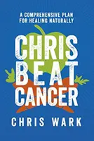 Chris Beat Cancer - Un plan complet pour guérir naturellement - Chris Beat Cancer - A Comprehensive Plan for Healing Naturally