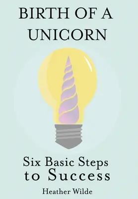 Naissance d'une licorne : Six étapes fondamentales pour réussir - Birth of a Unicorn: Six Basic Steps to Success