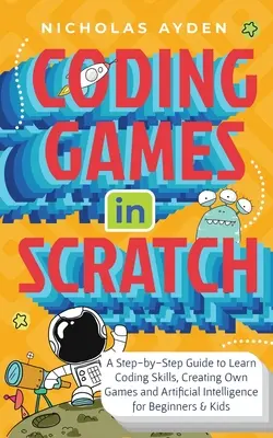 Coder des jeux en Scratch : Un guide pas à pas pour apprendre à coder, à créer ses propres jeux et à utiliser l'intelligence artificielle pour les débutants et les enfants. - Coding Games in Scratch: A Step-by-Step Guide to Learn Coding Skills, Creating Own Games and Artificial Intelligence for Beginners & Kids