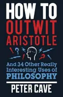 Comment déjouer Aristote : Et 34 autres utilisations vraiment intéressantes de la philosophie - How to Outwit Aristotle: And 34 Other Really Interesting Uses of Philosophy