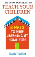Le livre que vous lisez pour enseigner à vos enfants : 8 façons d'apprendre en s'amusant à la maison - The Book You Read to Teach Your Children: 8 Ways to Keep Learning at Home Fun